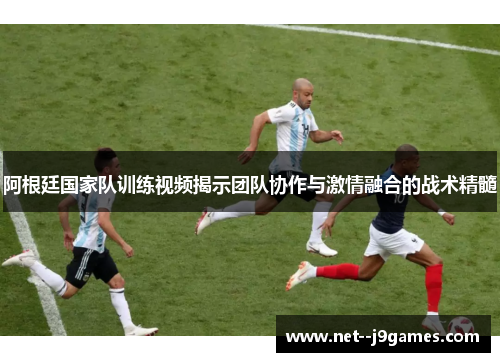 阿根廷国家队训练视频揭示团队协作与激情融合的战术精髓 阿根廷国家队训练视频揭示团队协作与激情融合的战术精髓