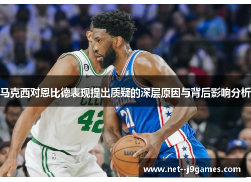 马克西对恩比德表现提出质疑的深层原因与背后影响分析