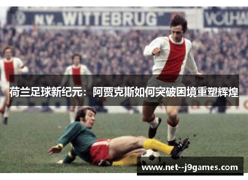 荷兰足球新纪元：阿贾克斯如何突破困境重塑辉煌