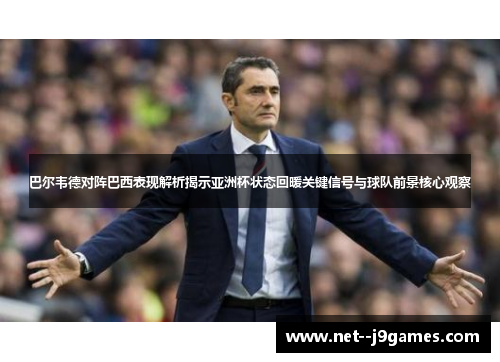 巴尔韦德对阵巴西表现解析揭示亚洲杯状态回暖关键信号与球队前景核心观察