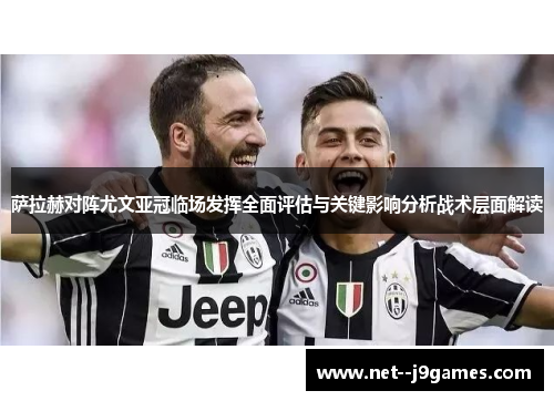 萨拉赫对阵尤文亚冠临场发挥全面评估与关键影响分析战术层面解读