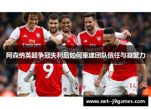 阿森纳英超争冠失利后如何重建团队信任与凝聚力