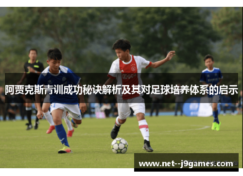 阿贾克斯青训成功秘诀解析及其对足球培养体系的启示 阿贾克斯青训成功秘诀解析及其对足球培养体系的启示