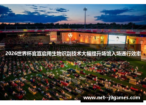 2026世界杯官宣启用生物识别技术大幅提升场馆入场通行效率