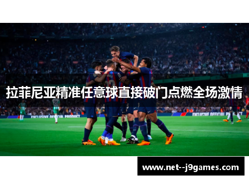 拉菲尼亚精准任意球直接破门点燃全场激情 拉菲尼亚精准任意球直接破门点燃全场激情