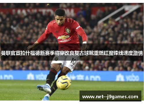 曼联官宣拉什福德新赛季将穿改良复古球靴重燃红魔锋线速度激情 曼联官宣拉什福德新赛季将穿改良复古球靴重燃红魔锋线速度激情