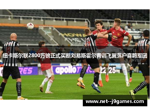 纽卡斯尔联2800万镑正式买断刘易斯霍尔青训飞翼落户喜鹊军团