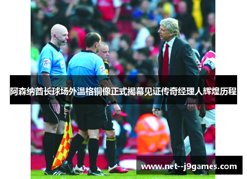 阿森纳酋长球场外温格铜像正式揭幕见证传奇经理人辉煌历程 阿森纳酋长球场外温格铜像正式揭幕见证传奇经理人辉煌历程