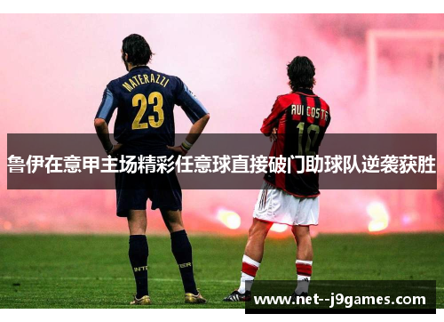 鲁伊在意甲主场精彩任意球直接破门助球队逆袭获胜