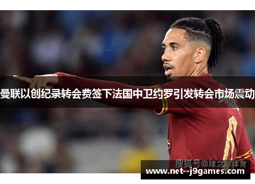 曼联以创纪录转会费签下法国中卫约罗引发转会市场震动 曼联以创纪录转会费签下法国中卫约罗引发转会市场震动