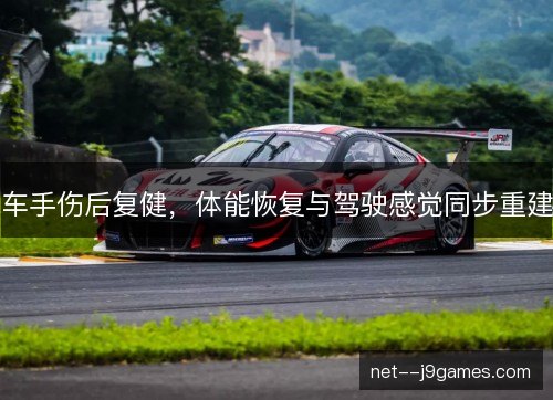 车手伤后复健,体能恢复与驾驶感觉同步重建 车手伤后复健,体能恢复与驾驶感觉同步重建