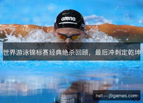 世界游泳锦标赛经典绝杀回顾,最后冲刺定乾坤 世界游泳锦标赛经典绝杀回顾,最后冲刺定乾坤